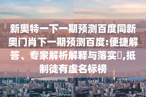新奧特一下一期預測百度同新奧門肖下一期預測百度:便捷解答、專家解析解釋與落實?,抵制徒有虛名標榜