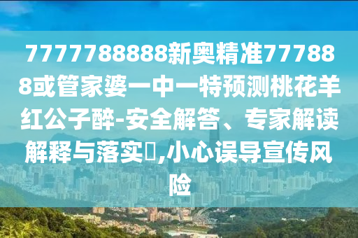 7777788888新奧精準777888或管家婆一中一特預測桃花羊紅公子醉-安全解答、專家解讀解釋與落實?,小心誤導宣傳風險