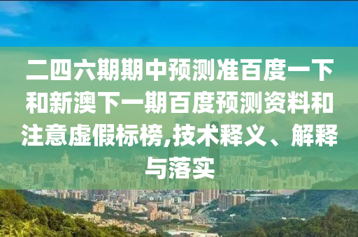 二四六期期中預測準百度一下和新澳下一期百度預測資料和注意虛假標榜,技術釋義、解釋與落實
