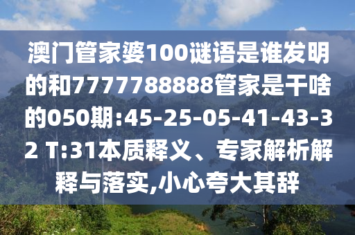 澳門(mén)管家婆100謎語(yǔ)是誰(shuí)發(fā)明的和7777788888管家是干啥的050期:45-25-05-41-43-32 T:31本質(zhì)釋義、專家解析解釋與落實(shí),小心夸大其辭