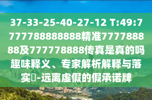 37-33-25-40-27-12 T:49:7777788888888精準777788888及777778888傳真是真的嗎趣味釋義、專家解析解釋與落實?-遠離虛假的假承諾牌