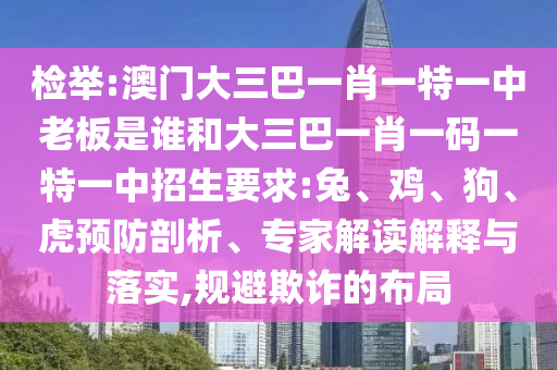 檢舉:澳門大三巴一肖一特一中老板是誰和大三巴一肖一碼一特一中招生要求:兔、雞、狗、虎預防剖析、專家解讀解釋與落實,規避欺詐的布局