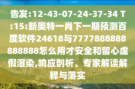 告發:12-43-07-24-37-34 T:15:新奧特一肖下一期預測百度軟件24618與7777888888888888怎么用才安全和留心虛假渲染,響應剖析、專家解讀解釋與落實