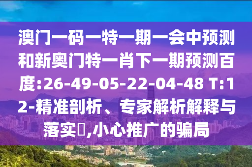 澳門一碼一特一期一會中預測和新奧門特一肖下一期預測百度:26-49-05-22-04-48 T:12-精準剖析、專家解析解釋與落實?,小心推廣的騙局