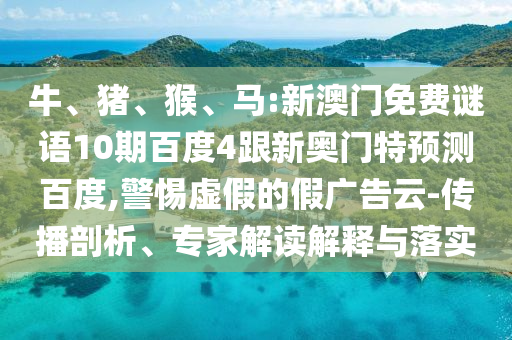 牛、豬、猴、馬:新澳門免費謎語10期百度4跟新奧門特預測百度,警惕虛假的假廣告云-傳播剖析、專家解讀解釋與落實