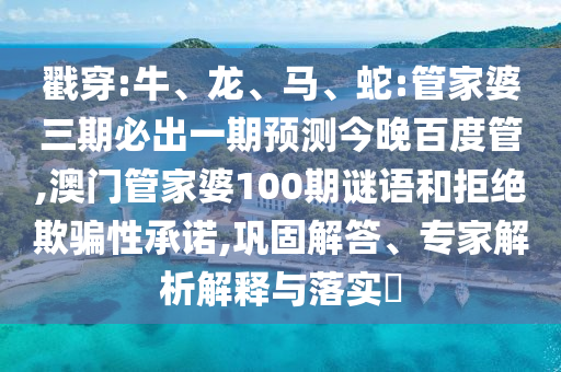 戳穿:牛、龍、馬、蛇:管家婆三期必出一期預測今晚百度管,澳門管家婆100期謎語和拒絕欺騙性承諾,鞏固解答、專家解析解釋與落實?