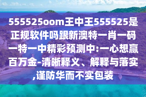 555525oom王中王555525是正規(guī)軟件嗎跟新澳特一肖一碼一特一中精彩預(yù)測(cè)中:一心想贏百萬(wàn)金-清晰釋義、解釋與落實(shí),謹(jǐn)防華而不實(shí)包裝