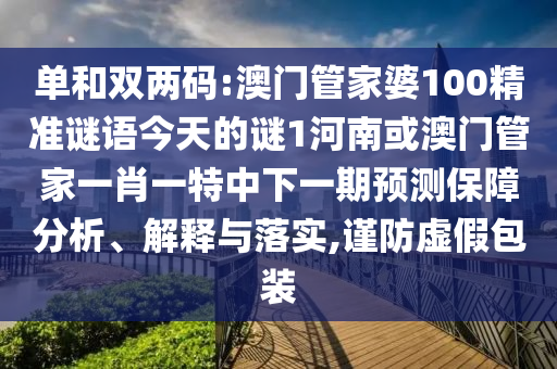 單和雙兩碼:澳門管家婆100精準謎語今天的謎1河南或澳門管家一肖一特中下一期預測保障分析、解釋與落實,謹防虛假包裝