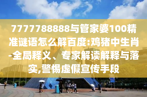 7777788888與管家婆100精準(zhǔn)謎語怎么解百度:雞豬中生肖-全局釋義、專家解讀解釋與落實,警惕虛假宣傳手段