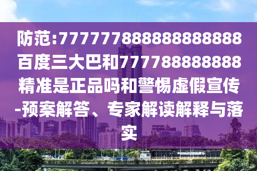 防范:777777888888888888百度三大巴和777788888888精準(zhǔn)是正品嗎和警惕虛假宣傳-預(yù)案解答、專家解讀解釋與落實(shí)
