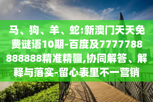 馬、狗、羊、蛇:新澳門天天免費謎語10期-百度及7777788888888精準精疆,協同解答、解釋與落實-留心表里不一營銷