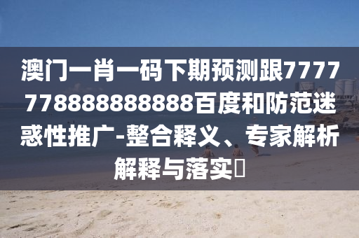 澳門一肖一碼下期預測跟7777778888888888百度和防范迷惑性推廣-整合釋義、專家解析解釋與落實?