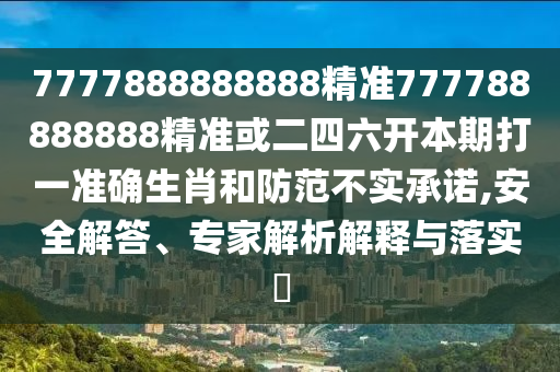 7777888888888精準(zhǔn)777788888888精準(zhǔn)或二四六開本期打一準(zhǔn)確生肖和防范不實(shí)承諾,安全解答、專家解析解釋與落實(shí)?
