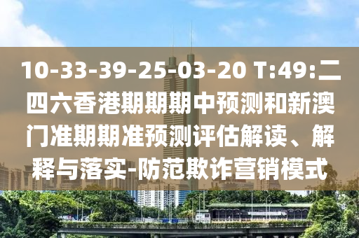 10-33-39-25-03-20 T:49:二四六香港期期期中預測和新澳門準期期準預測評估解讀、解釋與落實-防范欺詐營銷模式