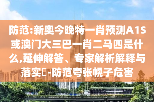 防范:新奧今晚特一肖預測A1S或澳門大三巴一肖二馬四是什么,延伸解答、專家解析解釋與落實?-防范夸張幌子危害