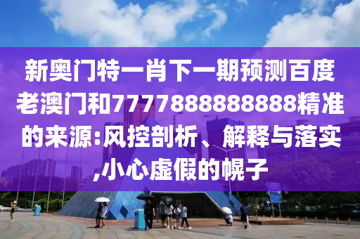 新奧門特一肖下一期預測百度老澳門和7777888888888精準的來源:風控剖析、解釋與落實,小心虛假的幌子