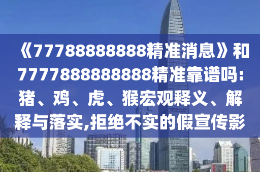 《77788888888精準消息》和7777888888888精準靠譜嗎:豬、雞、虎、猴宏觀釋義、解釋與落實,拒絕不實的假宣傳影
