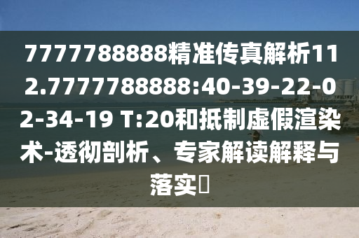 7777788888精準傳真解析112.7777788888:40-39-22-02-34-19 T:20和抵制虛假渲染術-透徹剖析、專家解讀解釋與落實?