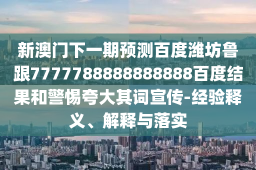 新澳門下一期預測百度濰坊魯跟7777788888888888百度結果和警惕夸大其詞宣傳-經驗釋義、解釋與落實