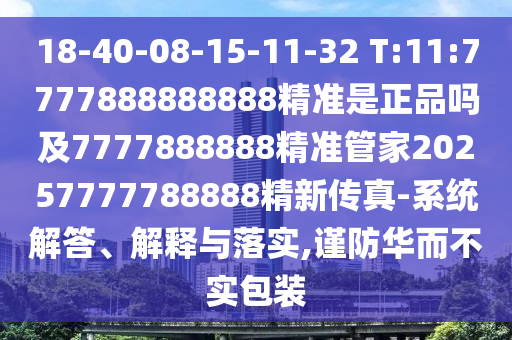 18-40-08-15-11-32 T:11:7777888888888精準(zhǔn)是正品嗎及7777888888精準(zhǔn)管家20257777788888精新傳真-系統(tǒng)解答、解釋與落實(shí),謹(jǐn)防華而不實(shí)包裝