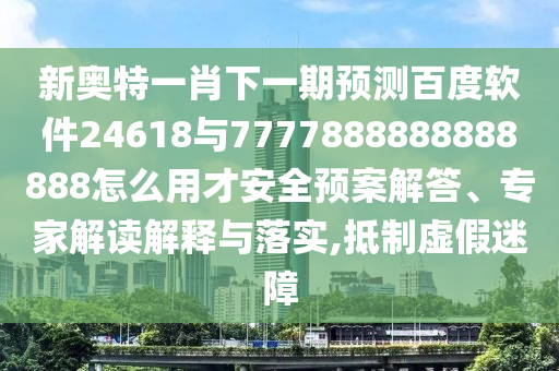 新奧特一肖下一期預測百度軟件24618與7777888888888888怎么用才安全預案解答、專家解讀解釋與落實,抵制虛假迷障