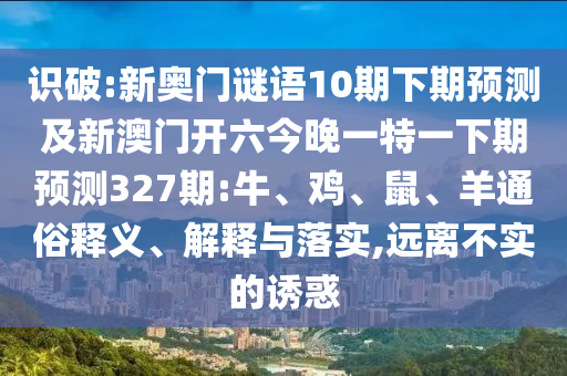 識破:新奧門謎語10期下期預測及新澳門開六今晚一特一下期預測327期:牛、雞、鼠、羊通俗釋義、解釋與落實,遠離不實的誘惑