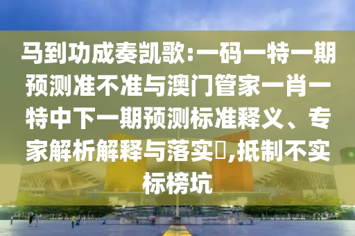 馬到功成奏凱歌:一碼一特一期預測準不準與澳門管家一肖一特中下一期預測標準釋義、專家解析解釋與落實?,抵制不實標榜坑