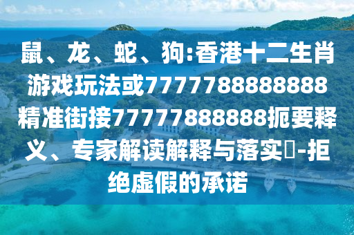 鼠、龍、蛇、狗:香港十二生肖游戲玩法或7777788888888精準(zhǔn)街接77777888888扼要釋義、專家解讀解釋與落實(shí)?-拒絕虛假的承諾