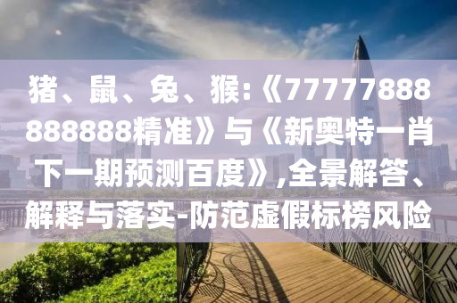 豬、鼠、兔、猴:《77777888888888精準》與《新奧特一肖下一期預測百度》,全景解答、解釋與落實-防范虛假標榜風險