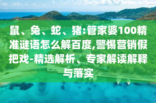 鼠、兔、蛇、豬:管家婆100精準謎語怎么解百度,警惕營銷假把戲-精選解析、專家解讀解釋與落實