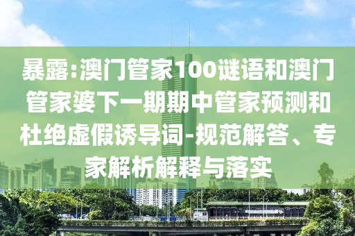 暴露:澳門管家100謎語和澳門管家婆下一期期中管家預測和杜絕虛假誘導詞-規范解答、專家解析解釋與落實