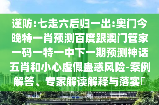謹防:七走六后歸一出:奧門今晚特一肖預測百度跟澳門管家一碼一特一中下一期預測神話五肖和小心虛假蠱惑風險-案例解答、專家解讀解釋與落實?
