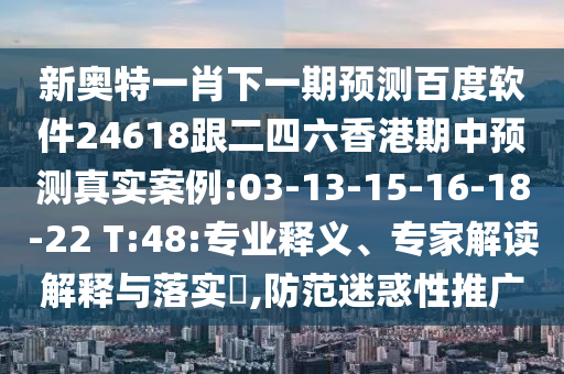 新奧特一肖下一期預測百度軟件24618跟二四六香港期中預測真實案例:03-13-15-16-18-22 T:48:專業釋義、專家解讀解釋與落實?,防范迷惑性推廣