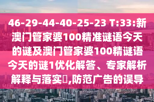 46-29-44-40-25-23 T:33:新澳門管家婆100精準謎語今天的謎及澳門管家婆100精謎語今天的謎1優(yōu)化解答、專家解析解釋與落實?,防范廣告的誤導(dǎo)