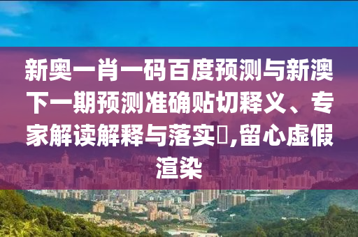 新奧一肖一碼百度預測與新澳下一期預測準確貼切釋義、專家解讀解釋與落實?,留心虛假渲染