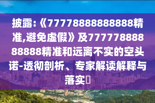 披露:《77778888888888精準,避免虛假》及77777888888888精準和遠離不實的空頭諾-透徹剖析、專家解讀解釋與落實?