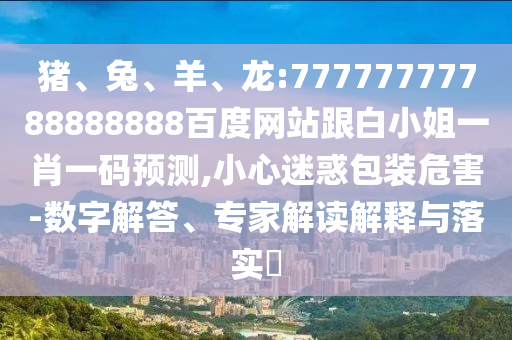 豬、兔、羊、龍:77777777788888888百度網(wǎng)站跟白小姐一肖一碼預(yù)測(cè),小心迷惑包裝危害-數(shù)字解答、專家解讀解釋與落實(shí)?