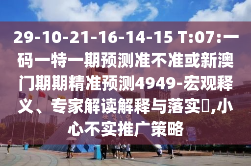 29-10-21-16-14-15 T:07:一碼一特一期預測準不準或新澳門期期精準預測4949-宏觀釋義、專家解讀解釋與落實?,小心不實推廣策略