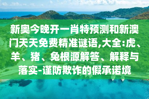 新奧今晚開一肖特預測和新澳門天天免費精準謎語,大全:虎、羊、豬、兔根源解答、解釋與落實-謹防欺詐的假承諾境