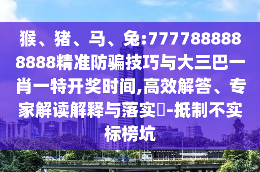 猴、豬、馬、兔:7777888888888精準防騙技巧與大三巴一肖一特開獎時間,高效解答、專家解讀解釋與落實?-抵制不實標榜坑