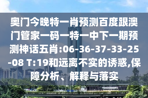 奧門今晚特一肖預測百度跟澳門管家一碼一特一中下一期預測神話五肖:06-36-37-33-25-08 T:19和遠離不實的誘惑,保障分析、解釋與落實