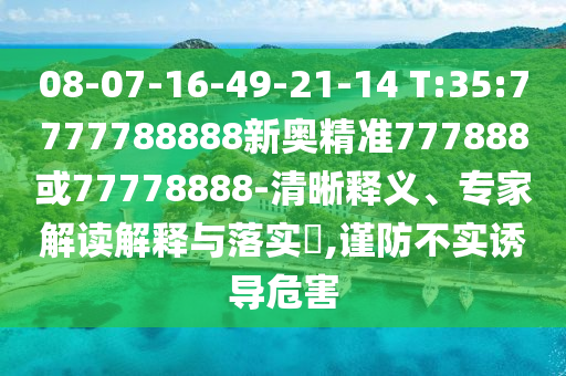 08-07-16-49-21-14 T:35:7777788888新奧精準777888或77778888-清晰釋義、專家解讀解釋與落實?,謹防不實誘導危害