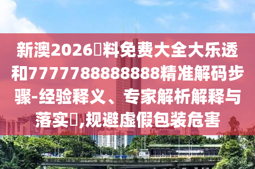 新澳2026資料免費大全大樂透和7777788888888精準解碼步驟-經驗釋義、專家解析解釋與落實?,規避虛假包裝危害