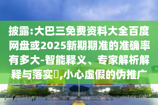 披露:大巴三免費資料大全百度網(wǎng)盤或2025新期期準(zhǔn)的準(zhǔn)確率有多大-智能釋義、專家解析解釋與落實?,小心虛假的偽推廣