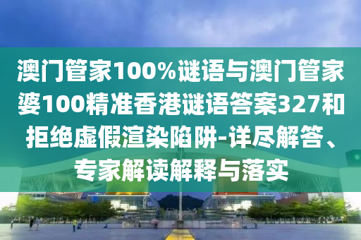 澳門管家100%謎語與澳門管家婆100精準香港謎語答案327和拒絕虛假渲染陷阱-詳盡解答、專家解讀解釋與落實