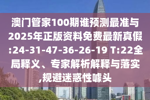 澳門管家100期誰預(yù)測最準(zhǔn)與2025年正版資料免費最新真假:24-31-47-36-26-19 T:22全局釋義、專家解析解釋與落實,規(guī)避迷惑性噱頭