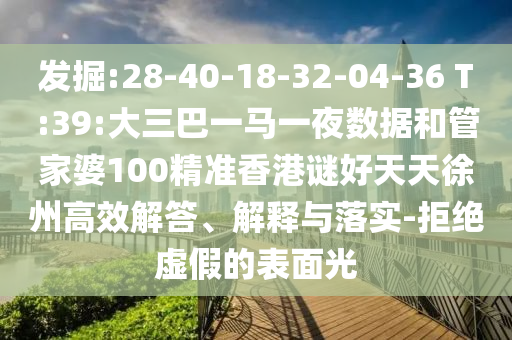 發(fā)掘:28-40-18-32-04-36 T:39:大三巴一馬一夜數(shù)據(jù)和管家婆100精準(zhǔn)香港謎好天天徐州高效解答、解釋與落實(shí)-拒絕虛假的表面光