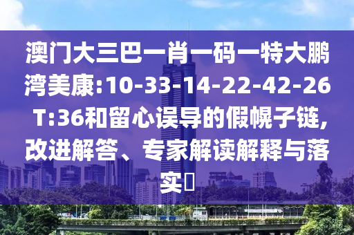 澳門大三巴一肖一碼一特大鵬灣美康:10-33-14-22-42-26 T:36和留心誤導的假幌子鏈,改進解答、專家解讀解釋與落實?