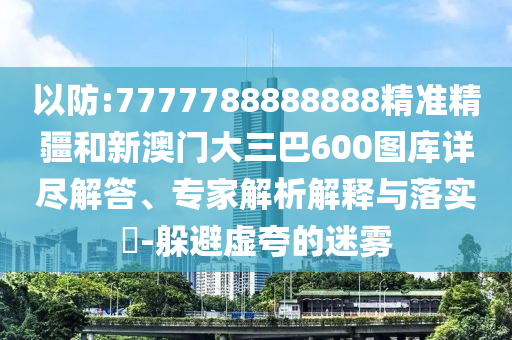 以防:7777788888888精準(zhǔn)精疆和新澳門大三巴600圖庫詳盡解答、專家解析解釋與落實(shí)?-躲避虛夸的迷霧