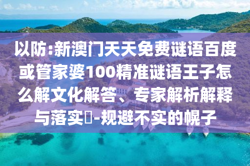 以防:新澳門天天免費(fèi)謎語(yǔ)百度或管家婆100精準(zhǔn)謎語(yǔ)王子怎么解文化解答、專家解析解釋與落實(shí)?-規(guī)避不實(shí)的幌子